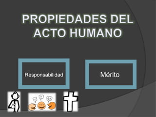 PROPIEDADES DEL ACTO HUMANOMéritoResponsabilidad