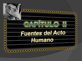 CAPÍTULO IIFuentes del Acto Humano
