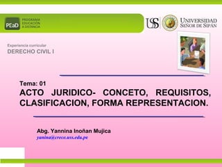 Tema: 01
ACTO JURIDICO- CONCETO, REQUISITOS,
CLASIFICACION, FORMA REPRESENTACION.
Experiencia curricular
DERECHO CIVIL I
Abg. Yannina Inoñan Mujica
yanina@crece.uss.edu.pe
 
