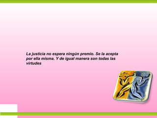 La justicia no espera ningún premio. Se la acepta
por ella misma. Y de igual manera son todas las
virtudes
 