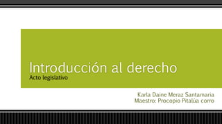 Karla Daine Meraz Santamaria
Maestro: Procopio Pitalúa corro
Introducción al derecho
Acto legislativo
 