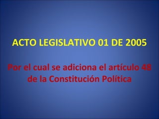 ACTO LEGISLATIVO 01 DE 2005 Por el cual se adiciona el artículo 48 de la Constitución Política 