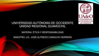 UNIVERSIDAD AUTÓNOMA DE OCCIDENTE
UNIDAD REGIONAL GUAMÚCHIL
MATERIA: ÉTICA Y RESPONSABILIDAD
MAESTRO: LIC. JOSÉ ALFREDO CAMACHO HERRERA
 