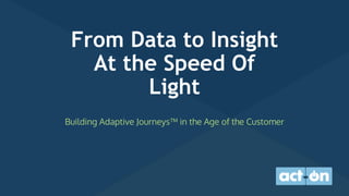 From Data to Insight
At the Speed Of
Light
Building Adaptive Journeys™ in the Age of the Customer
 