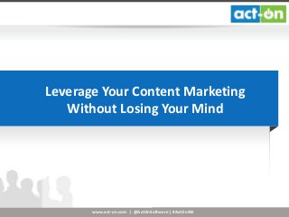 www.act-on.com | @ActOnSoftware | #ActOnSW
Leverage Your Content Marketing
Without Losing Your Mind
 