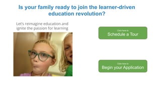 Is your family ready to join the learner-driven
education revolution?
Click here to
Schedule a Tour
Let’s reimagine education and
ignite the passion for learning
Click here to
Begin your Application
 