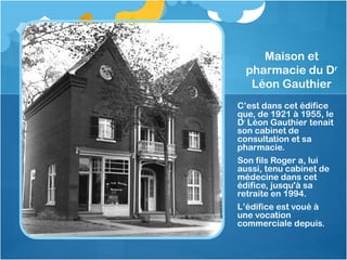 Maison et
pharmacie du Dr
Léon Gauthier
C’est dans cet édifice
que, de 1921 à 1955, le
Dr
Léon Gauthier tenait
son cabinet...