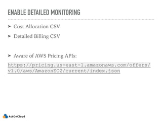 ENABLE DETAILED MONITORING
➤ Cost Allocation CSV
➤ Detailed Billing CSV
➤ Aware of AWS Pricing APIs:
https://pricing.us-east-1.amazonaws.com/offers/
v1.0/aws/AmazonEC2/current/index.json
 