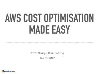 AWS COST OPTIMISATION
MADE EASY
AWS, DevOps, Docker Meetup
Feb 18, 2017
 