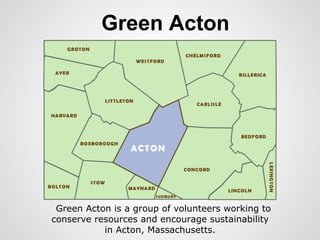 Green Acton
Green Acton is a group of volunteers working to
conserve resources and encourage sustainability
in Acton, Massachusetts.
 