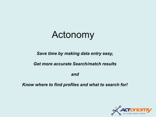 Actonomy
Save time by making data entry easy,
Get more accurate Search/match results
and
Know where to find profiles and what to search for!
 