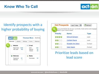 Know Who To Call

Identify prospects with a
higher probability of buying

Prioritize leads based on
lead score

www.act-on.com | @ActOnSoftware | #ActOnSW

 
