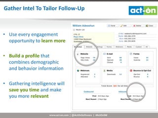 Gather Intel To Tailor Follow-Up

• Use every engagement
opportunity to learn more
• Build a profile that
combines demographic
and behavior information
• Gathering intelligence will
save you time and make
you more relevant

www.act-on.com | @ActOnSoftware | #ActOnSW

 