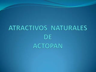 ATRACTIVOS  NATURALESDE ACTOPAN