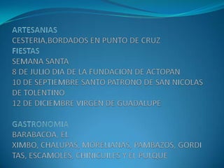 ARTESANIASCESTERIA,BORDADOS EN PUNTO DE CRUZFIESTASSEMANA SANTA8 DE JULIO DIA DE LA FUNDACION DE ACTOPAN10 DE SEPTIEMBRE SANTO PATRONO DE SAN NICOLAS DE TOLENTINO12 DE DICIEMBRE VIRGEN DE GUADALUPEGASTRONOMIABARABACOA, EL XIMBO, CHALUPAS, MORELIANAS, PAMBAZOS, GORDITAS, ESCAMOLES, CHINICUILES Y EL PULQUE