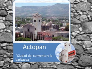Actopan
“Ciudad del convento y la
barbacoa “
 
