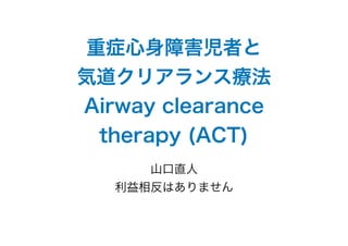 重症心身障害児者と
気道クリアランス療法
Airway clearance
therapy (ACT)
山口直人
利益相反はありません
 