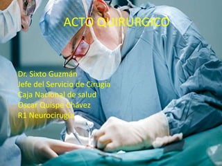 ACTO QUIRURGICO
Dr. Sixto Guzmán
Jefe del Servicio de Cirugía
Caja Nacional de salud
Oscar Quispe Chávez
R1 Neurocirugía
 