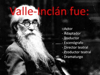 Valle-Inclán fue:
           - Actor
           - Adaptador
           - Traductor
           - Escenógrafo
           - Director teatral
           - Productor teatral
           - Dramaturgo
 