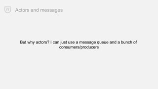 Actors and messages
But why actors? I can just use a message queue and a bunch of
consumers/producers
 