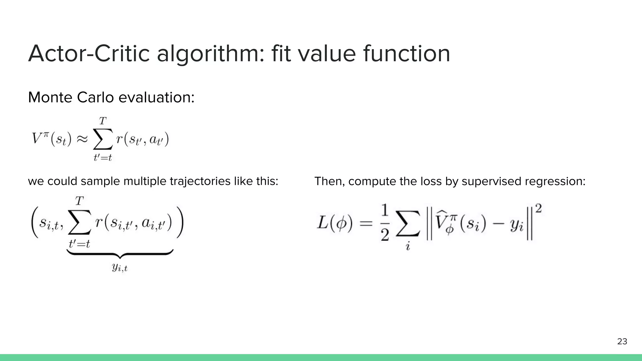 Actor-Critic algorithm: fit value function
Monte Carlo evaluation:
we could sample multiple trajectories like this: Then, compute the loss by supervised regression:
23
 