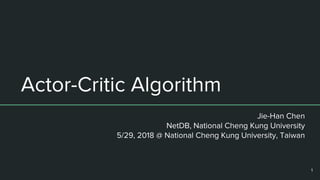 Actor-Critic Algorithm
Jie-Han Chen
NetDB, National Cheng Kung University
5/29, 2018 @ National Cheng Kung University, Taiwan
1
 
