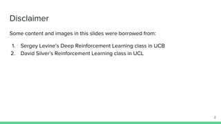 Some content and images in this slides were borrowed from:
1. Sergey Levine’s Deep Reinforcement Learning class in UCB
2. David Silver’s Reinforcement Learning class in UCL
Disclaimer
2
 