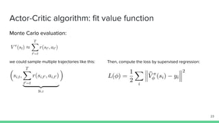 Actor-Critic algorithm: fit value function
Monte Carlo evaluation:
we could sample multiple trajectories like this: Then, compute the loss by supervised regression:
23
 