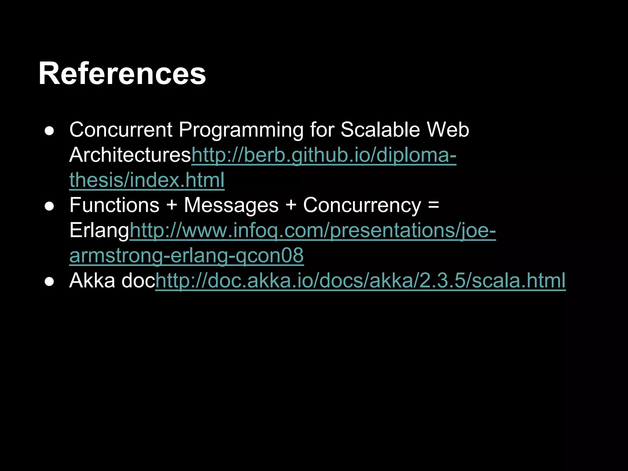 References 
● Concurrent Programming for Scalable Web 
Architectureshttp://berb.github.io/diploma-thesis/ 
index.html 
● Functions + Messages + Concurrency = 
Erlanghttp://www.infoq.com/presentations/joe-armstrong- 
erlang-qcon08 
● Akka dochttp://doc.akka.io/docs/akka/2.3.5/scala.html 
