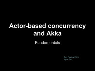 Actor-based concurrency 
and Akka 
Fundamentals 
Bon Festival 2014 
Ngoc Dao 
 