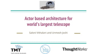 Actor based architecture for
world's largest telescope
Saloni Vithalani and Unmesh Joshi
 