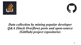 Data collection by mining popular developer
Q&A (Stack Overflow) posts and open-source
(GitHub) project repositories
8
 