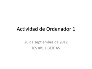 Actividad de Ordenador 1

   26 de septiembre de 2012
       IES nº1 LIBERTAS
 