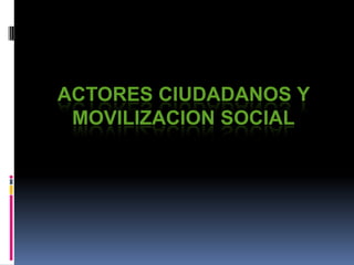 ACTORES CIUDADANOS Y
MOVILIZACION SOCIAL
 