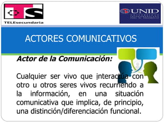 ACTORES COMUNICATIVOS Actor de la Comunicación: Cualquier ser vivo que  i nteractúa con otro u otros seres vivos recurriendo a la información, en una situación comunicativa que implica, de principio, una distinción/diferenciación funcional. 