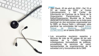 • São Paulo, 30 de abril de 2024 - Del 19 al
22 de marzo de 2024, el Centro
Latinoamericano y del Caribe de
Información en Ciencias de la Salud de la
Organización Panamericana de la
Salud/Organización Mundial de la Salud
(BIREME/OPS/OMS) estuvo en la India para
participar en dos reuniones organizadas por
la OMS, en Nueva Delhi y Jamnagar, para
planificar las actividades del nuevo Centro
Global de Medicina Tradicional
(GTMC/WHO) en el bienio 2024-2025.
• Los encuentros reunieron expertos y
técnicos de más de 40 países de las seis
regiones de la OMS, incluyendo
investigadores, formuladores de políticas,
proveedores de servicios de salud,
representantes de organizaciones de la
sociedad civil y funcionarios de la OMS
 