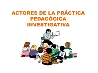 ACTORES DE LA PRÁCTICA
PEDAGÓGICA
INVESTIGATIVA
 