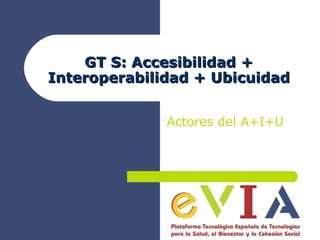 GT S: Accesibilidad + Interoperabilidad + Ubicuidad Actores del A+I+U 
