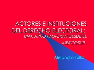 ACTORES E IN S TITUCIONES DEL DERECHO ELECTORAL :   U NA APROXIMACION DESDE EL  MERCOSUR . Alejandro Tullio 