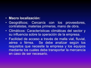Macro localización:Geográficos; Cercanía con los proveedores, contratistas, materias primeras, mano de obra.