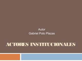 Autor
       Gabriel Polo Plazas


ACTORES INSTITUCIONALES
 