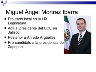 Miguel Ángel Monraz Ibarra Diputado local en la LIX Legislatura.  Actual presidente del CDE en Jalisco. Posterior a Alfredo Argüelles Pre-candidato a la presidencia de Zapopan  