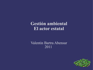 Gestión ambiental El actor estatal Valentin Bartra Abensur 2011  