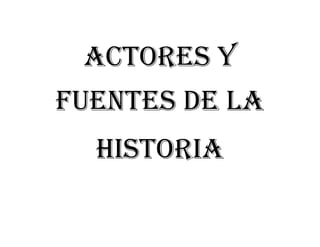 ACTORES Y
FUENTES DE LA
HISTORIA
 