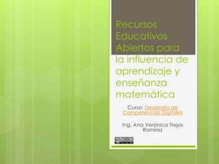 Recursos
Educativos
Abiertos para
la influencia de
aprendizaje y
enseñanza
matemática
Curso: Desarrollo de
Competencias Digitales
Ing. Ana Verónica Trejos
Ramírez
 