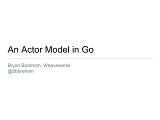 An Actor Model in Go
Bryan Boreham, Weaveworks
@bboreham
 