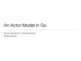 An Actor Model in Go
Bryan Boreham, Weaveworks 
@bboreham
 