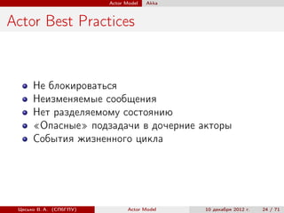Actor Model   Akka



Actor Best Practices


      Не блокироваться
      Неизменяемые сообщения
      Нет разделяемому состоянию
      «Опасные» подзадачи в дочерние акторы
      События жизненного цикла




 Цесько В. А. (СПбГПУ)          Actor Model   10 декабря 2012 г.   24 / 71
 