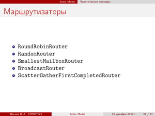 Actor Model   Практические примеры



Маршрутизаторы


      RoundRobinRouter
      RandomRouter
      SmallestMailboxRouter
      BroadcastRouter
      ScatterGatherFirstCompletedRouter




 Цесько В. А. (СПбГПУ)          Actor Model                   10 декабря 2012 г.   32 / 71
 
