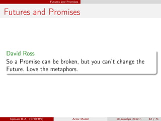 Futures and Promises



Futures and Promises



David Ross
So a Promise can be broken, but you can’t change the
Future. Love the metaphors.




 Цесько В. А. (СПбГПУ)                  Actor Model   10 декабря 2012 г.   42 / 71
 